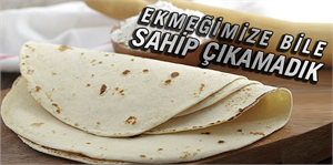 Ekmeğimize bile sahip çıkamadık