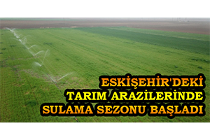 Eskişehir`deki Tarım Arazilerinde Sulama Sezonu Başladı
