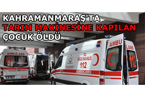 Kahramanmaraş`ta Tarım Makinesine Kapılan Çocuk Öldü