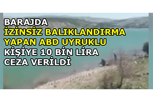 Barajda İzinsiz Balıklandırma Yapan ABD Uyruklu Kişiye 10 Bin Lira Ceza Verildi