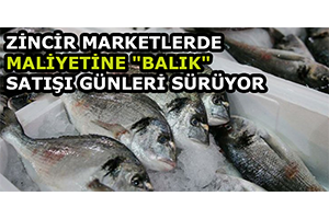 Zincir Marketlerde Maliyetine `Balık` Satışı Günleri Sürüyor