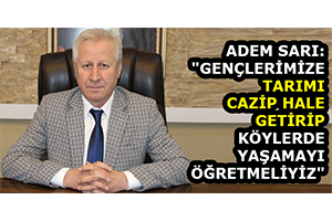 Adem Sarı: `Gençlerimize Tarımı Cazip Hale Getirip Köylerde Yaşamayı Öğretmeliyiz`