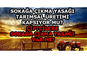 Sokağa Çıkma Yasağı Tarımsal Üretimi Kapsıyor mu? Çiftçilere Sokağa Çıkma yasağı var mı?