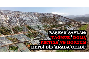 Başkan Şaylan: `Yağmur, Dolu, Fırtına ve Hortum Hepsi Bir Arada Geldi`